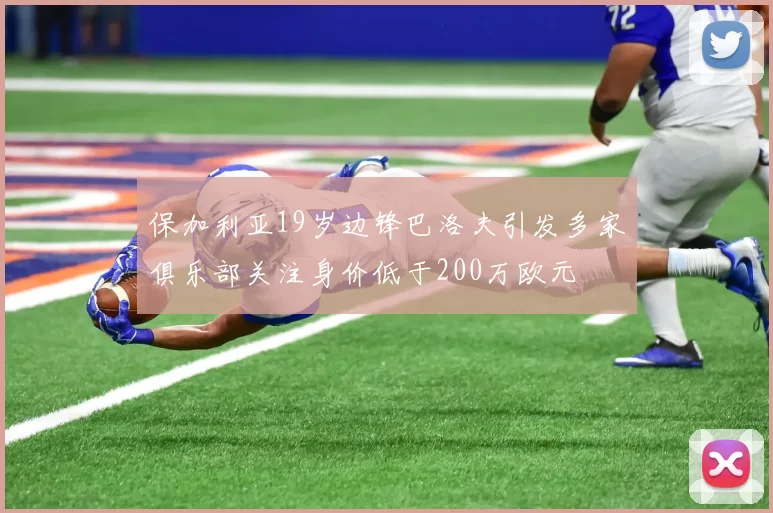 保加利亚19岁边锋巴洛夫引发多家俱乐部关注身价低于200万欧元