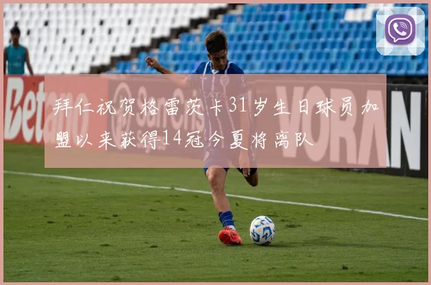 拜仁祝贺格雷茨卡31岁生日球员加盟以来获得14冠今夏将离队