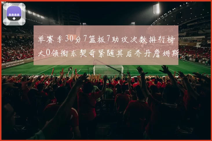 单赛季30分7篮板7助攻次数排行榜大O领衔东契奇紧随其后乔丹詹姆斯威少各有一席之地