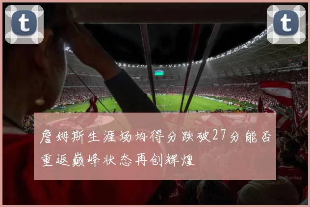 詹姆斯生涯场均得分跌破27分能否重返巅峰状态再创辉煌