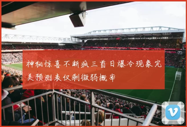 神秘惊喜不断疯三首日爆冷现象完美预测表仅剩微弱概率
