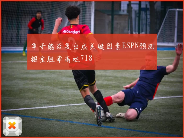 华子能否复出成关键因素ESPN预测掘金胜率高达718