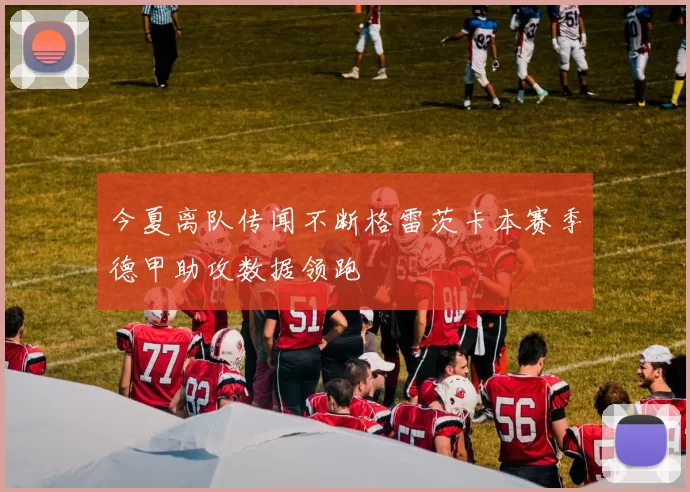 今夏离队传闻不断格雷茨卡本赛季德甲助攻数据领跑