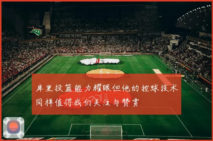 库里投篮能力耀眼但他的控球技术同样值得我们关注与赞赏