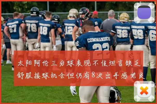 太阳阿伦三分球表现不佳坦言缺乏舒服接球机会但仍有8次出手感觉良好