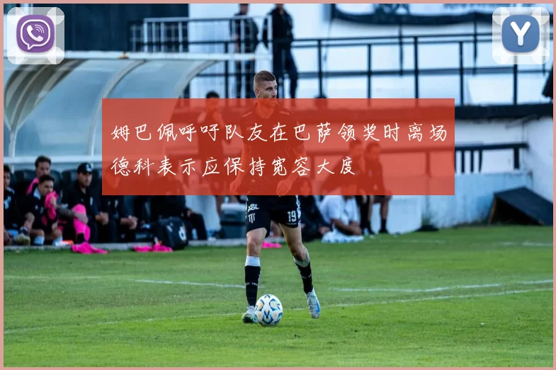 姆巴佩呼吁队友在巴萨领奖时离场德科表示应保持宽容大度