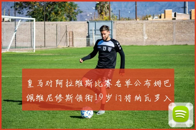 皇马对阿拉维斯比赛名单公布姆巴佩维尼修斯领衔19岁门将纳瓦罗入选