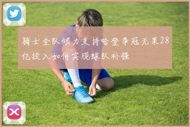 骑士全队倾力支持哈登争冠无果28亿投入如何实现球队补强